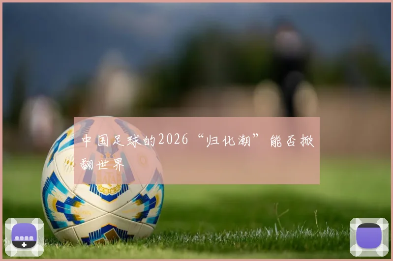 中国足球的2026“归化潮”能否掀翻世界