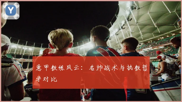 意甲教练风云：名帅战术与执教哲学对比