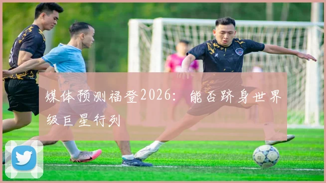 媒体预测福登2026：能否跻身世界级巨星行列