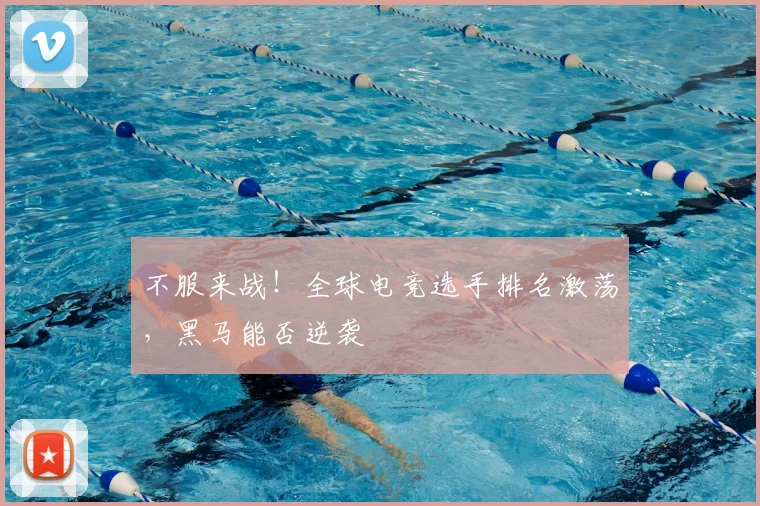 不服来战！全球电竞选手排名激荡，黑马能否逆袭