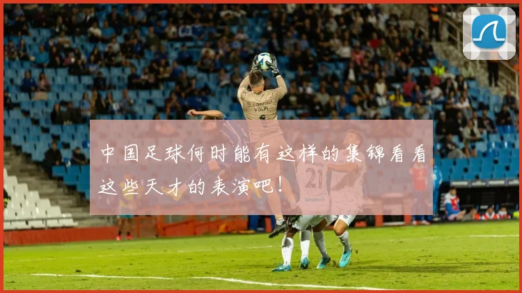 中国足球何时能有这样的集锦看看这些天才的表演吧！