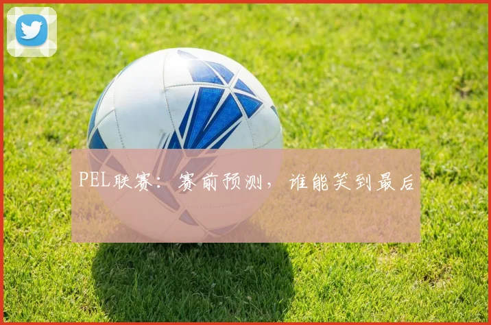 PEL联赛：赛前预测，谁能笑到最后